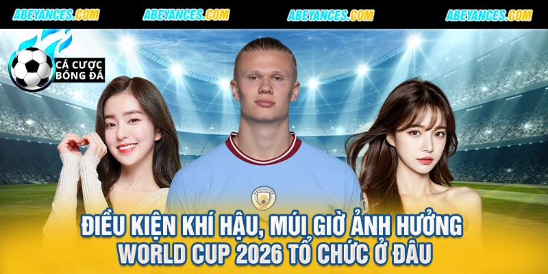 Điều kiện khí hậu, múi giờ ảnh hưởng World Cup 2026 tổ chức ở đâu