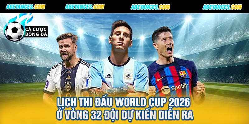 Lịch thi đấu World Cup 2026 ở vòng 32 đội dự kiến diễn ra