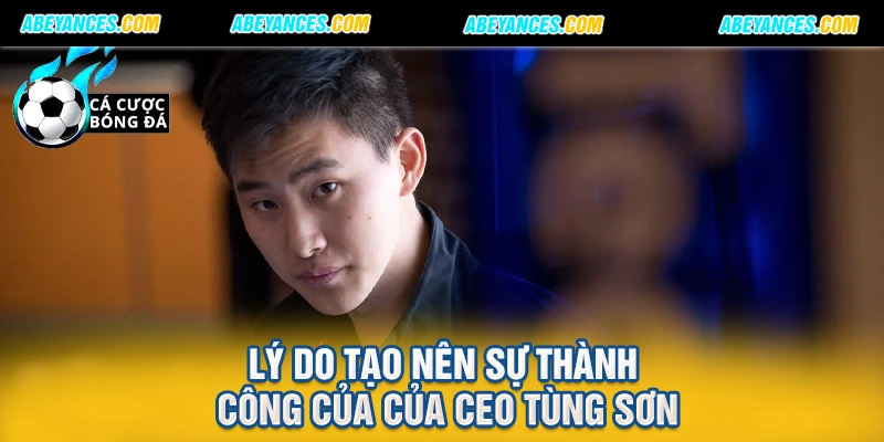 Lý do tạo nên sự thành công của của CEO Tùng Sơn