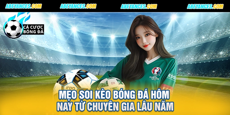 Mẹo soi kèo bóng đá hôm nay từ chuyên gia lâu năm