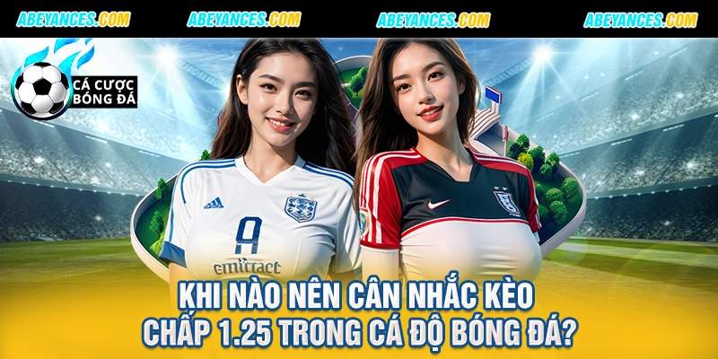 Khi nào nên cân nhắc kèo chấp 1.25 trong cá độ bóng đá