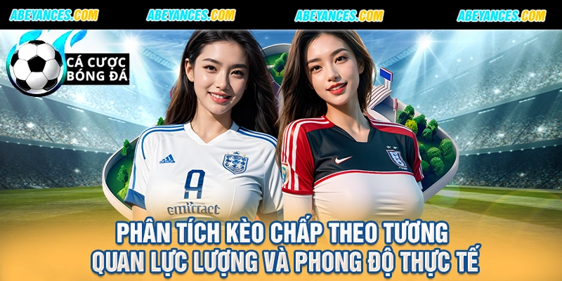 Phân tích kèo chấp theo tương quan lực lượng và phong độ thực tế