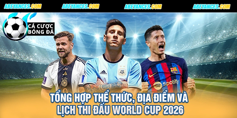 Tổng hợp thể thức, địa điểm và lịch thi đấu World Cup 2026
